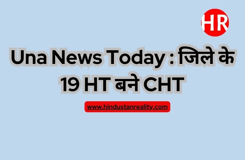 Una News Today : जिले के 19 HT बने CHT