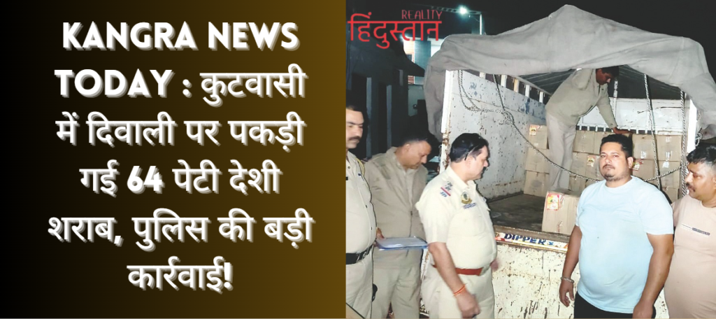 Kangra News Today : कुटवासी में दिवाली पर पकड़ी गई 64 पेटी देशी शराब, पुलिस की बड़ी कार्रवाई!