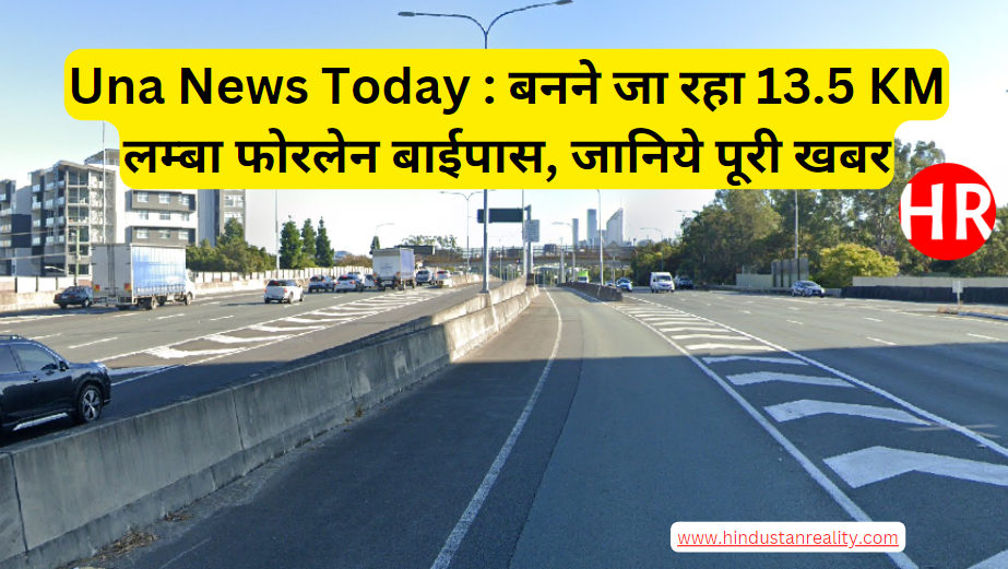 Una News Today : बनने जा रहा 13.5 KM लम्बा फोरलेन बाईपास, जानिये पूरी खबर