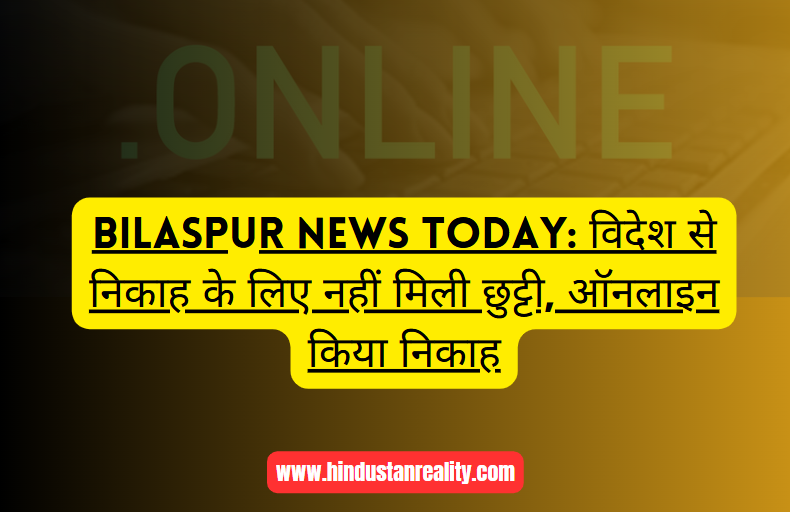 Bilaspur News Today: विदेश से निकाह के लिए नहीं मिली छुट्टी, ऑनलाइन किया निकाह