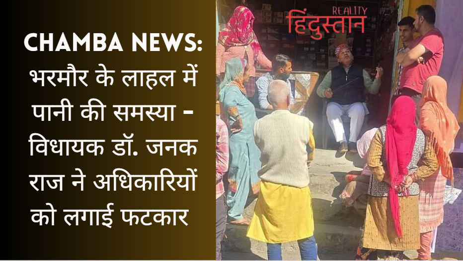 Chamba News: भरमौर के लाहल में पानी की समस्या – विधायक डॉ. जनक राज ने अधिकारियों को लगाई फटकार