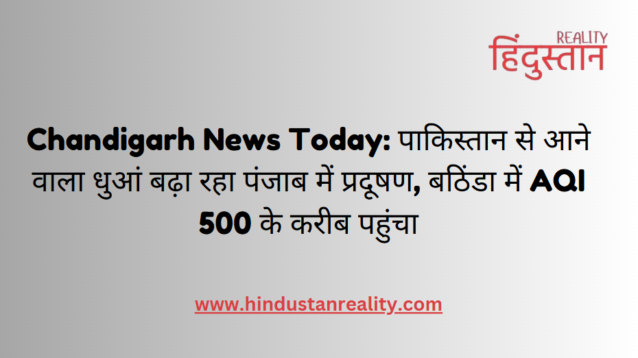 Chandigarh News Today: पाकिस्तान से आने वाला धुआं बढ़ा रहा पंजाब में प्रदूषण, बठिंडा में AQI 500 के करीब पहुंचा