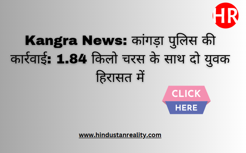 Kangra News: कांगड़ा पुलिस की कार्रवाई: 1.84 किलो चरस के साथ दो युवक हिरासत में