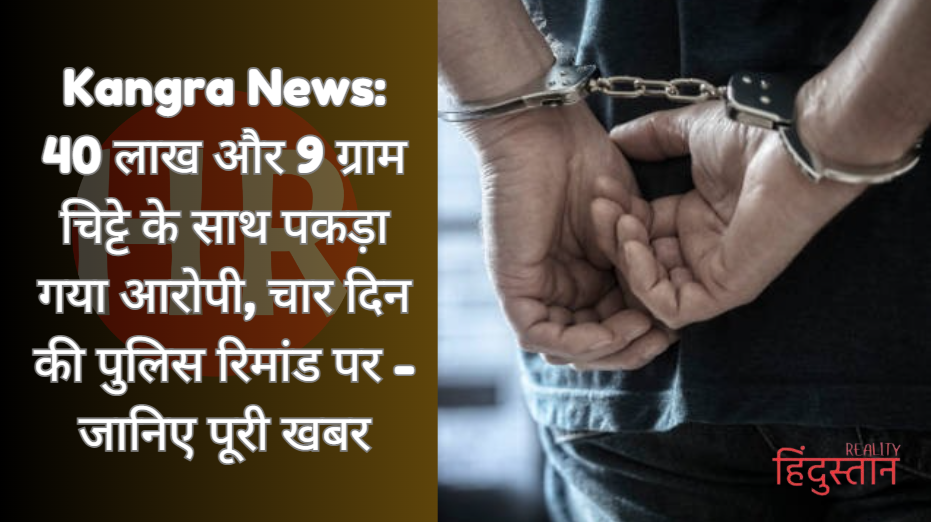 Kangra News: 40 लाख और 9 ग्राम चिट्टे के साथ पकड़ा गया आरोपी, चार दिन की पुलिस रिमांड पर – जानिए पूरी खबर