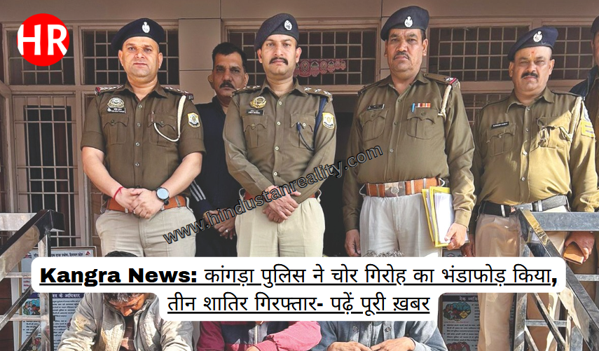 Kangra News: कांगड़ा पुलिस ने चोर गिरोह का भंडाफोड़ किया, तीन शातिर गिरफ्तार- पढ़ें पूरी ख़बर