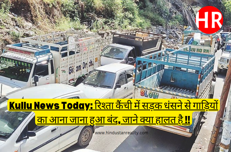 Kullu News Today: रिश्ता कैंची में सड़क धंसने से गाड़ियों का आना जाना हुआ बंद, जाने क्या हालत है !!