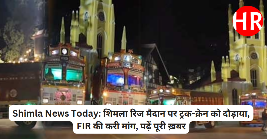 Shimla News Today: शिमला रिज मैदान पर ट्रक-क्रेन को दौड़ाया, FIR की करी मांग, पढ़ें पूरी ख़बर