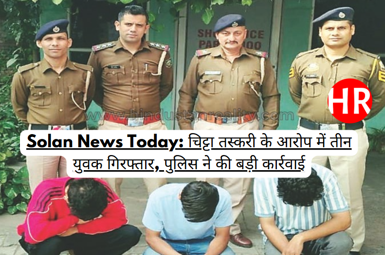 Solan News Today: Three youths arrested on charges of chitta smuggling, police took major action