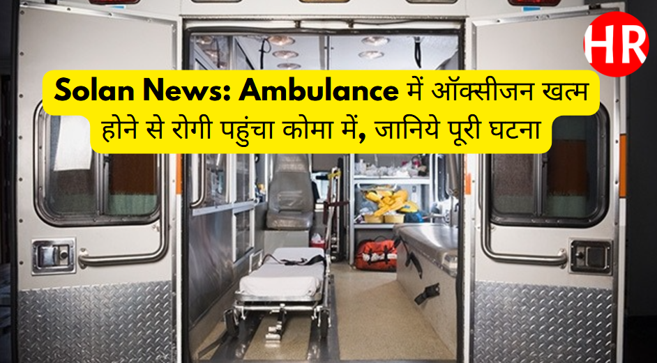 Solan News: Ambulance में ऑक्सीजन खत्म होने से रोगी पहुंचा कोमा में, जानिये पूरी घटना