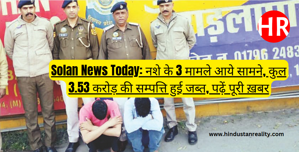 Solan News Today: 3 drug cases surfaced, property worth Rs 3.53 crore seized, read full news