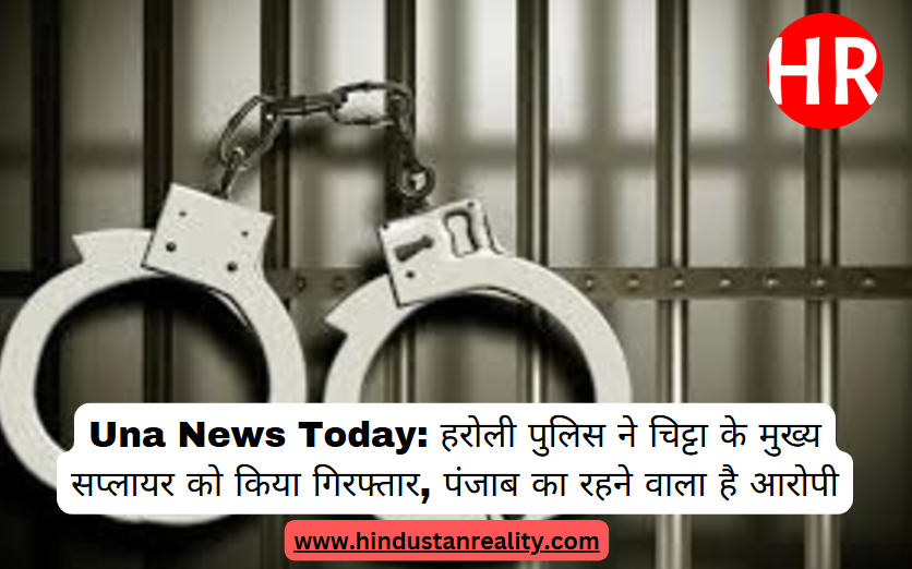 Una News Today: Haroli police arrested the main supplier of chitta, the accused is a resident of Punjab