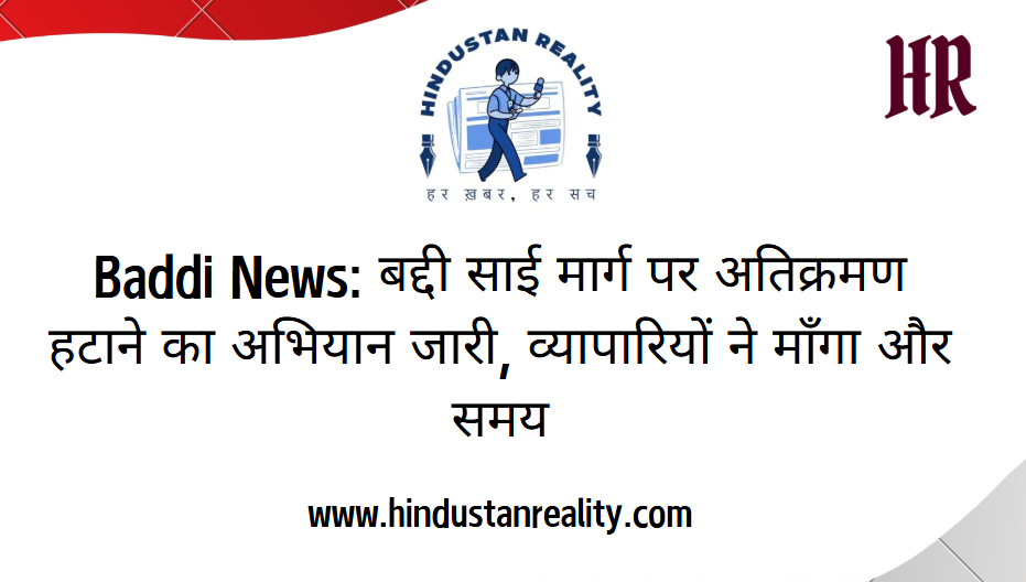 Baddi News: बद्दी साई मार्ग पर अतिक्रमण हटाने का अभियान जारी, व्यापारियों ने माँगा और समय