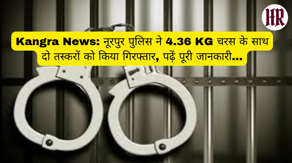 Kangra News: नूरपुर पुलिस ने 4.36 KG चरस के साथ दो तस्करों को किया गिरफ्तार, पढ़ें पूरी जानकारी…