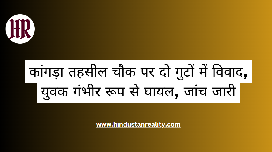 Kangra News: कांगड़ा तहसील चौक पर दो गुटों में विवाद, युवक गंभीर रूप से घायल, जांच जारी