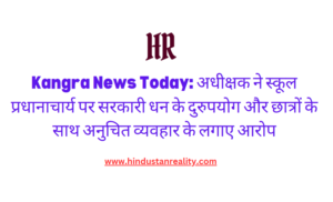 Kangra News Today: Superintendent accuses school principal of misusing government funds and misbehaving with students