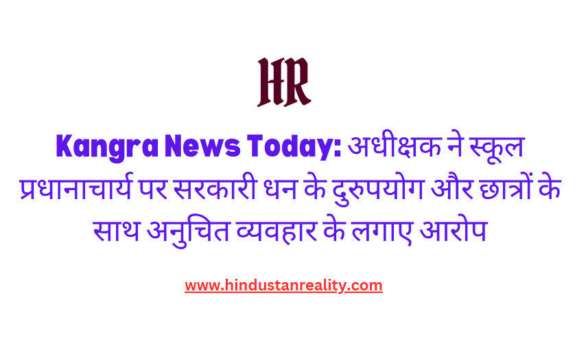 Kangra News Today: अधीक्षक ने स्कूल प्रधानाचार्य पर सरकारी धन के दुरुपयोग और छात्रों के साथ अनुचित व्यवहार के लगाए आरोप