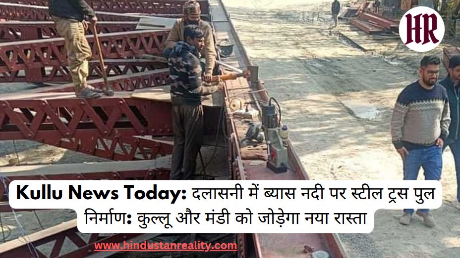 Kullu News Today: Construction of steel truss bridge on Beas river in Dalsani: New route will connect Kullu and Mandi