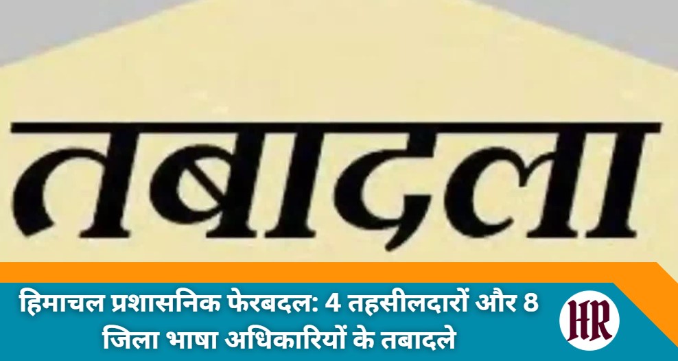 Himachal News: हिमाचल प्रशासनिक फेरबदल: 4 तहसीलदारों और 8 जिला भाषा अधिकारियों के तबादले